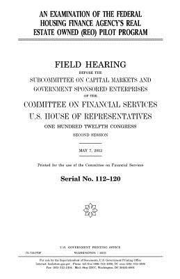 An examination of the Federal Housing Finance Agency's real estate owned (REO) pilot program by United States Congress, United States House of Representatives, Committee on Financial Services