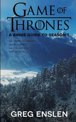 Game of Thrones: A Binge Guide to Season 5: An Unofficial Viewer's Guide to HBO's Award-Winning Television Epic by Greg Enslen