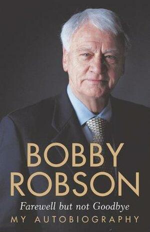 Bobby Robson: Farewell But Not Goodbye: My Autobiography by Bobby Robson