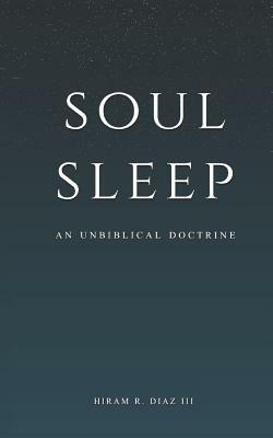 Soul Sleep: An Unbiblical Doctrine by Hiram R. Diaz III