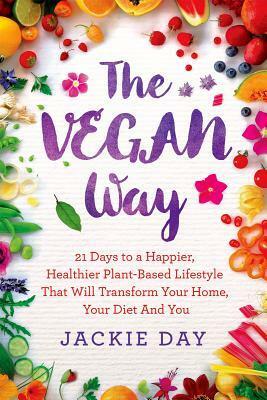 The Vegan Way: 21 Days to a Happier, Healthier Plant-Based Lifestyle That Will Transform Your Home, Your Diet, and You by Jackie Day