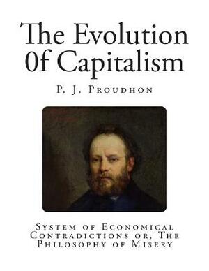 The Evolution 0f Capitalism: System of Economical Contradictions or, The Philosophy of Misery by P. J. Proudhon
