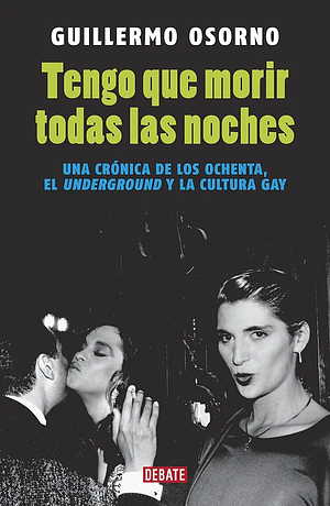 Tengo que morir todas las noches: Una crónica de los ochenta, el underground y la cultura gay by Guillermo Osorno