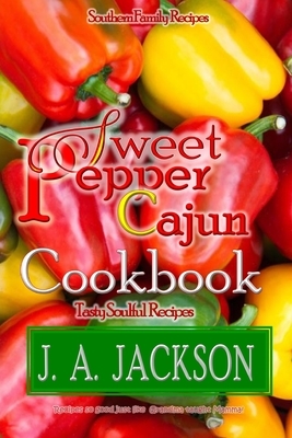 The Sweet Pepper Cajun! Tasty Soulful Cookbook!: Southern Family Recipes! by J. A. Jackson