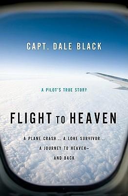 Flight to Heaven: A Plane Crash... a Lone Survivor... a Journey to Heaven--and Back by Dale Black, Dale Black, Ken Gire