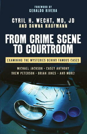 From Crime Scene to Courtroom: Examining the Mysteries Behind Famous Cases by Cyril H. Wecht, Dawna Kaufmann
