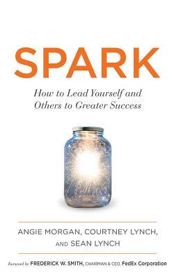 Spark: How to Lead Yourself and Others to Greater Success by Sean Lynch, Courtney Lynch, Angie Morgan