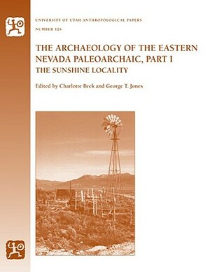 The Archaeology of the Eastern Nevada Paleoarchaic, Part 1: The Sunshine Locality by Charlotte Beck, George T. Jones