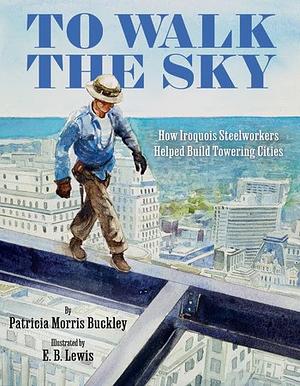 To Walk the Sky: How Iroquois Steelworkers Helped Build Towering Cities by Patricia Morris Buckley