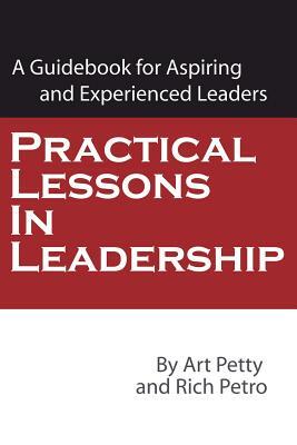 Practical Lessons in Leadership: A Guidebook for Aspiring and Experienced Leaders by Rich Petro, Art Petty