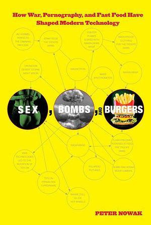 Sex, Bombs, and Burgers: How War, Pornography, And Fast Food Have Shaped Modern Technology by Peter Nowak, Peter Nowak