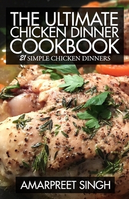 The Ultimate Chicken Dinner Cookbook: 21 Simple Chicken Dinners by Amarpreet Singh