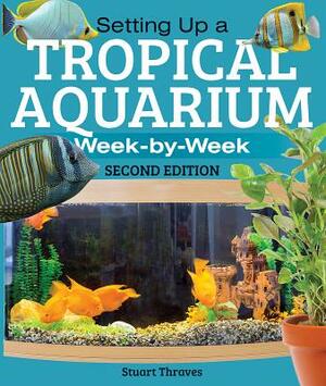 Setting Up a Tropical Aquarium: Week by Week by Stuart Thraves