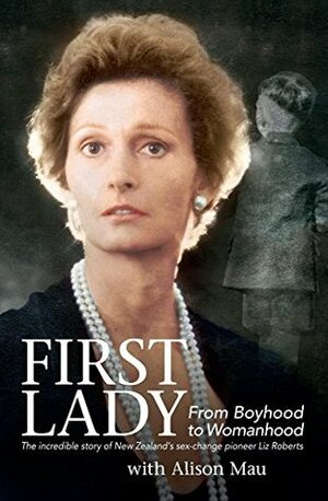 First Lady: From Boyhood to Womanhood: The Incredible Story of New Zealand's Sex-Change Pioneer Liz Roberts by Alison Mau