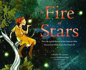 The Fire of Stars: The Life and Brilliance of the Woman Who Discovered What Stars Are Made Of by Kirsten W. Larson