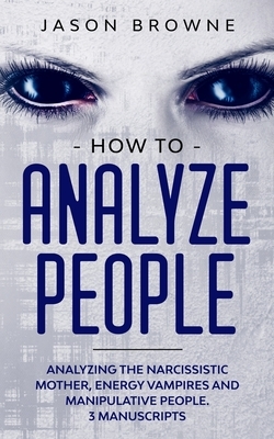 How to Analyze People: Analyzing the Narcissistic Mother, Energy Vampire and Manipulative People. 3 Manuscripts by Jason Browne