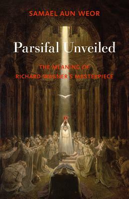 Parsifal Unveiled: The Meaning of Richard Wagner's Masterpiece by Samael Aun Weor