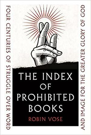 Index of Prohibited Books: Four Centuries of Struggle Over Word and Image for the Greater Glory of God by Robin Vose