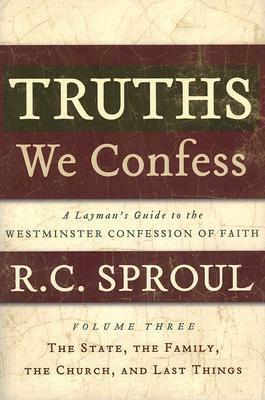 Truths We Confess - Volume 3: A Layman's Guide to the Westminster Confession of Faith: The State, The Family, The Church, and Last Things by R.C. Sproul