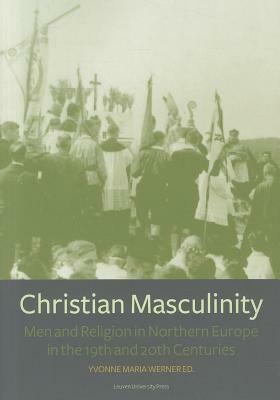 Christian Masculinity: Men and Religion in Northern Europe in the 19th and 20th Centuries by 