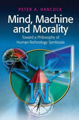 Mind, Machine and Morality: Toward a Philosophy of Human-Technology Symbiosis by Peter A. Hancock
