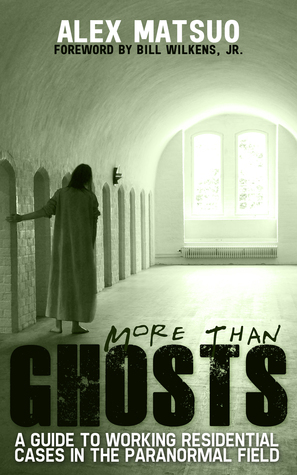 More than Ghosts: A Guide to Working Residential Cases in the Paranormal Field by Alex Matsuo, Bill Wilkens Jr.