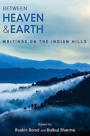 Between Heaven and Earth : Writings on the Indian Hills by Bulbul Sharma, Ruskin Bond