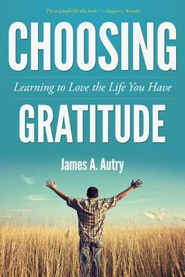 Choosing Gratitude: Learning to Love the Life You Have by James A. Autry