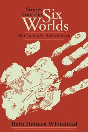 Stories from the Six Worlds: Mi'kmaw Legends by Ruth Holmes Whitehead