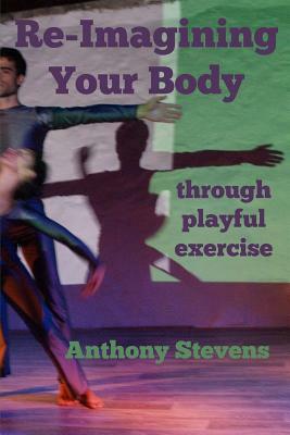 Re-Imagining Your Body: Through Playful Exercise by Anthony Stevens
