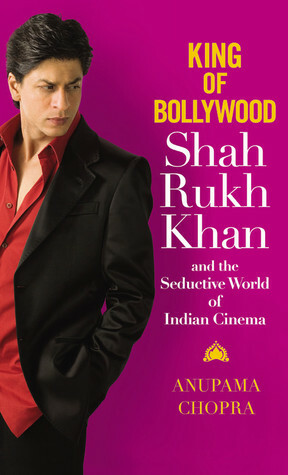 King of Bollywood: Shah Rukh Khan and the Seductive World of Indian Cinema by Anupama Chopra