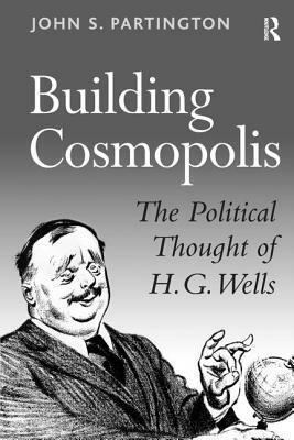 Building Cosmopolis: The Political Thought of H.G. Wells by John S. Partington