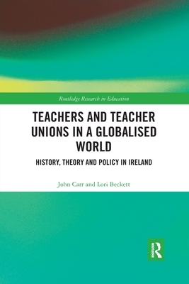 Teachers and Teacher Unions in a Globalised World: History, theory and policy in Ireland by John Carr, Lori Beckett