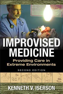 Improvised Medicine: Providing Care in Extreme Environments, 2nd Edition by Kenneth V. Iserson