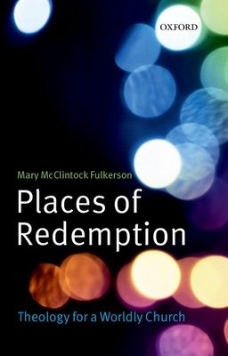 Places of Redemption: Theology for a Worldly Church by Mary McClintock Fulkerson