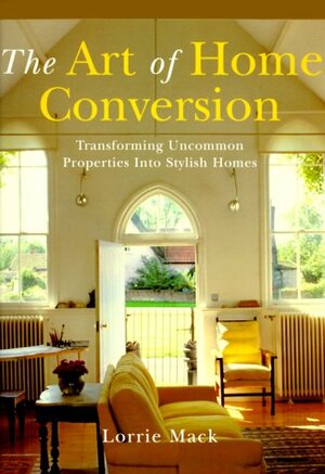 The Art Of Home Conversion: Transforming Uncommon Properties Into Stylish Homes by Lorrie Mack