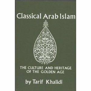 Classical Arab Islam: The Culture and Heritage of the Golden Age by Tarif Khalidi