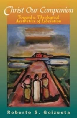 Christ Our Companion: Toward a Theological Aesthetics of Liberation by Roberto S. Goizueta