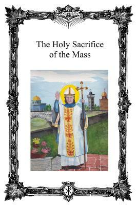 The Holy Sacrifice of the Mass: Saint Antoninus Catholic Mission by Catholic Church, Pope Michael