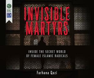 Invisible Martyrs: Inside the Secret World of Female Islamic Radicals by Farhana Qazi