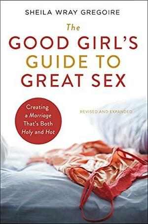 The Good Girl's Guide to Great Sex: Creating a Marriage That's Both Holy and Hot by Sheila Wray Gregoire