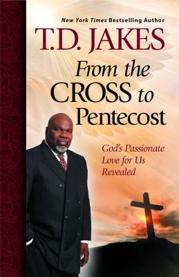 From the Cross to Pentecost: God's Passionate Love for Us Revealed by T.D. Jakes