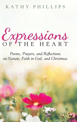 Expressions of the Heart: Poems, Prayers, and Reflections on Nature, Faith in God, and Christmas by Kathy Phillips