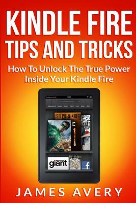 Kindle Fire Tips and Tricks: How to Unlock the True Power Inside Your Kindle Fire by James Avery