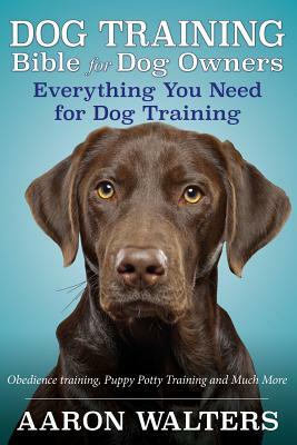 Dog Training Bible for Dog Owners: Everything You Need for Dog Training by Aaron Walters