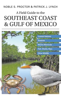 A Field Guide to the Southeast Coast & Gulf of Mexico: Coastal Habitats, Seabirds, Marine Mammals, Fish, & Other Wildlife by Patrick J. Lynch, Noble S. Proctor