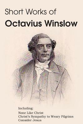 Short Works of Octavius Winslow - None Like Christ, Christ's Sympathy to Weary Pilgrims, Consider Jesus by Octavius Winslow