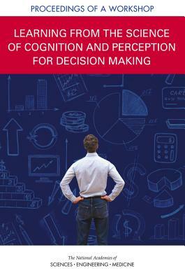 Learning from the Science of Cognition and Perception for Decision Making: Proceedings of a Workshop by Board on Behavioral Cognitive and Sensor, National Academies of Sciences Engineeri, Division of Behavioral and Social Scienc