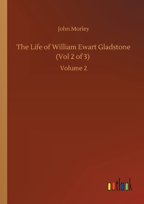 The Life of William Ewart Gladstone (Vol 2 of 3): Volume 2 by John Morley