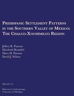 Prehispanic Settlement Patterns in the Southern Valley of Mexico, Volume 14: The Chalco-Xochimilco Region by Jeffrey R. Parsons, Mary H. Parsons, Elizabeth Brumfiel